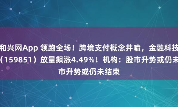 和兴网App 领跑全场！跨境支付概念井喷，金融科技ETF（159851）放量飙涨4.49%！机构：股市升势或仍未结束