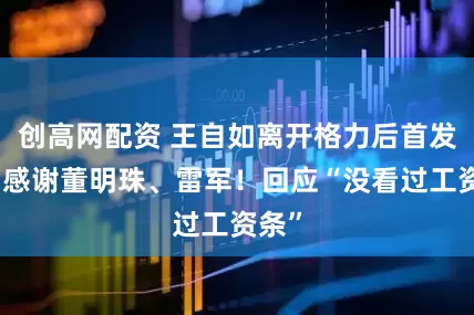 创高网配资 王自如离开格力后首发声：感谢董明珠、雷军！回应“没看过工资条”