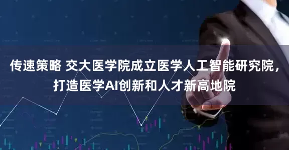 传速策略 交大医学院成立医学人工智能研究院，打造医学AI创新和人才新高地院