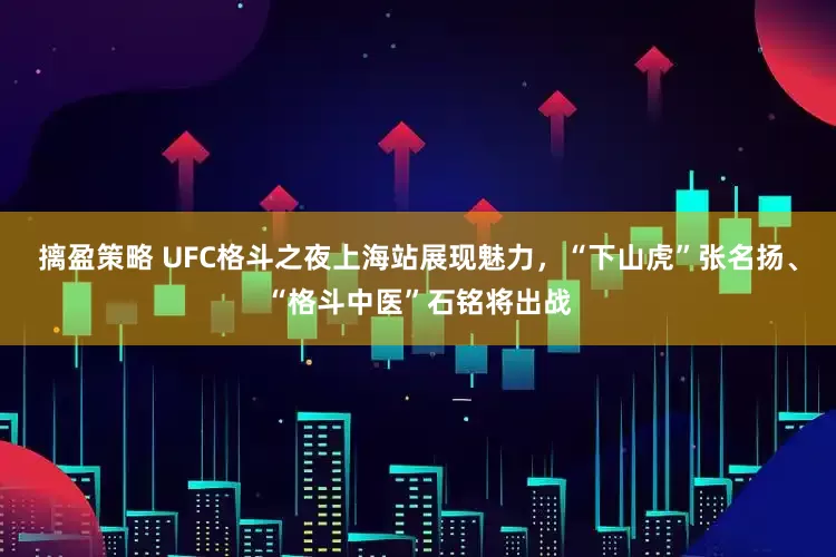 摛盈策略 UFC格斗之夜上海站展现魅力，“下山虎”张名扬、“格斗中医”石铭将出战