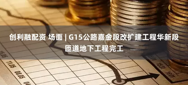创利融配资 场面 | G15公路嘉金段改扩建工程华新段匝道地下工程完工