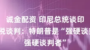 诚金配资 印尼总统谈印美关税谈判：特朗普是“强硬谈判者”