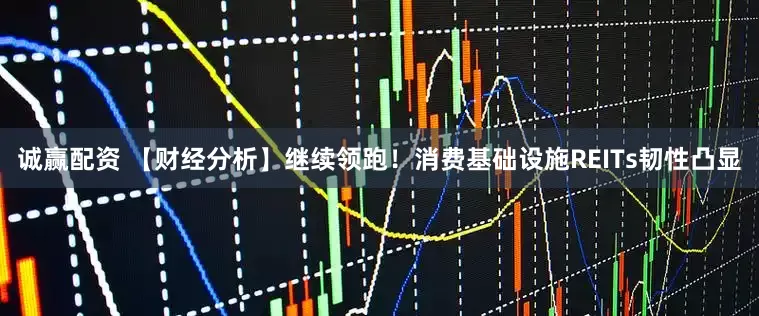诚赢配资 【财经分析】继续领跑！消费基础设施REITs韧性凸显