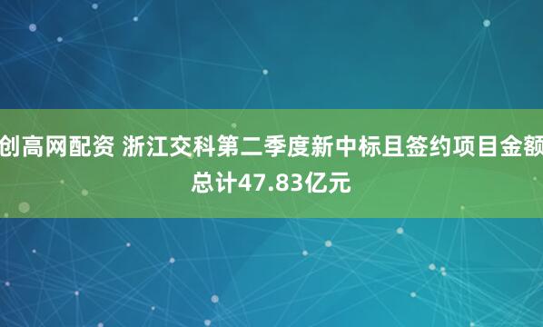 创高网配资 浙江交科第二季度新中标且签约项目金额总计47.83亿元