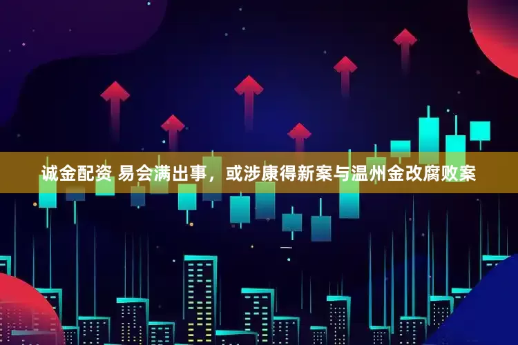 诚金配资 易会满出事，或涉康得新案与温州金改腐败案
