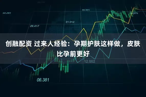 创融配资 过来人经验：孕期护肤这样做，皮肤比孕前更好