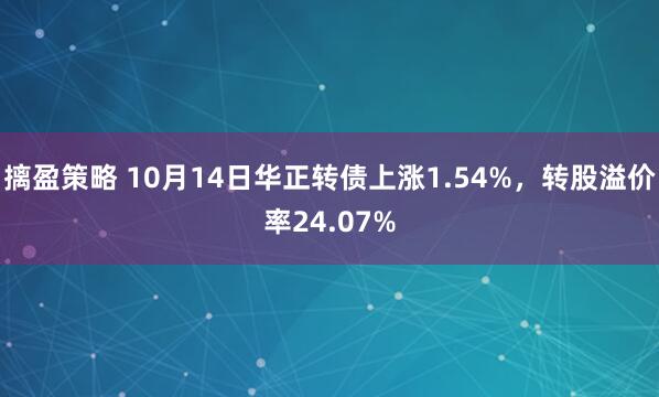 摛盈策略 10月14日华正转债上涨1.54%，转股溢价率24.07%