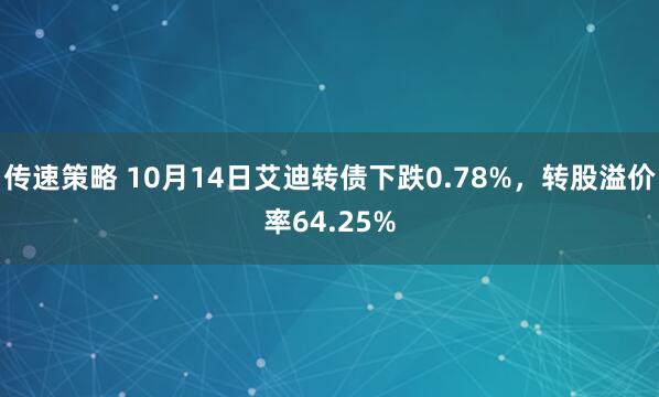 传速策略 10月14日艾迪转债下跌0.78%，转股溢价率64.25%