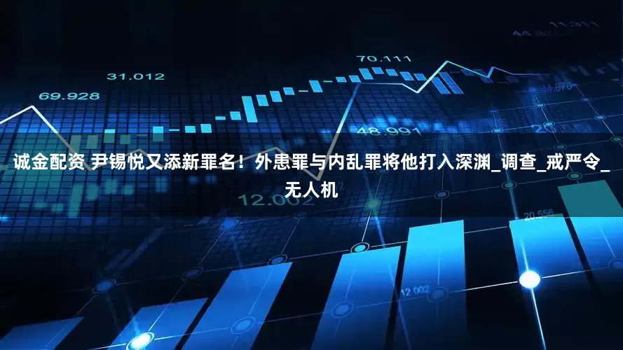 诚金配资 尹锡悦又添新罪名！外患罪与内乱罪将他打入深渊_调查_戒严令_无人机